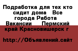 Подработка для тех,кто сидит дома - Все города Работа » Вакансии   . Пермский край,Красновишерск г.